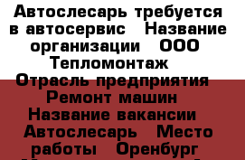 Автослесарь требуется в автосервис › Название организации ­ ООО “Тепломонтаж“ › Отрасль предприятия ­ Ремонт машин › Название вакансии ­ Автослесарь › Место работы ­ Оренбург, Механизаторов, 24 А › Подчинение ­ Руководителю › Минимальный оклад ­ 10 000 › Максимальный оклад ­ 80 000 › Процент ­ 50 › База расчета процента ­ выработка › Возраст от ­ 18 › Возраст до ­ 55 - Оренбургская обл., Оренбург г. Работа » Вакансии   . Оренбургская обл.